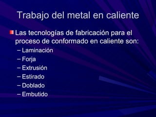 Trabajo del metal en caliente
Las tecnologías de fabricación para el
proceso de conformado en caliente son:
– Laminación
– Forja
– Extrusión
– Estirado
– Doblado
– Embutido
 