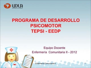 PROGRAMA DE DESARROLLO
PSICOMOTOR
TEPSI - EEDP
Equipo Docente
Enfermería Comunitaria II - 2012
1
Enfermería Comunitaria II
 