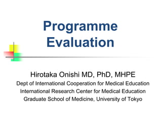 Programme
Evaluation
Hirotaka Onishi MD, PhD, MHPE
Dept of International Cooperation for Medical Education
International Research Center for Medical Education
Graduate School of Medicine, University of Tokyo
 