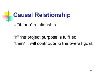 Causal Relationship
= “if-then” relationship
"if" the project purpose is fulfilled,
"then" it will contribute to the overall goal.
11
 