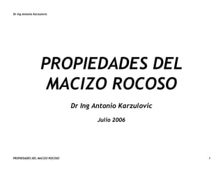 Dr Ing Antonio Karzulovic
PROPIEDADES DEL MACIZO ROCOSO 1
PROPIEDADES DEL
MACIZO ROCOSO
Dr Ing Antonio Karzulovic
Julio 2006
 