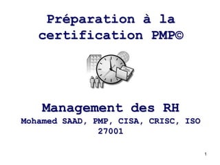 1
Management des RH
Mohamed SAAD, PMP, CISA, CRISC, ISO
27001
Préparation à la
certification PMP©
 