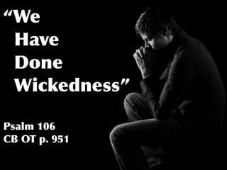 “We
 Have
 Done
 Wickedness”

Psalm 106
CB OT p. 951
 