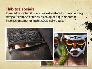 Hábitos sociais
Derivados de hábitos sociais estabelecidos durante longo
tempo, fixam-se atitudes psicológicas que orientam
inconscientemente inclinações individuais.
 