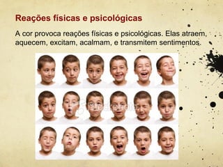 Reações físicas e psicológicas
A cor provoca reações físicas e psicológicas. Elas atraem,
aquecem, excitam, acalmam, e transmitem sentimentos.
 
