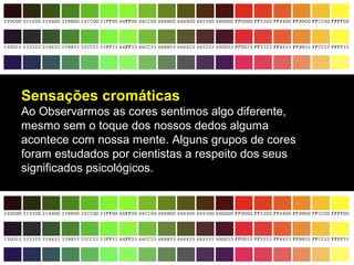 Sensações cromáticas
Ao Observarmos as cores sentimos algo diferente,
mesmo sem o toque dos nossos dedos alguma
acontece com nossa mente. Alguns grupos de cores
foram estudados por cientistas a respeito dos seus
significados psicológicos.
 