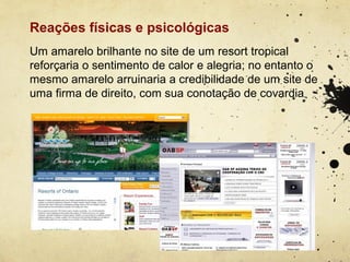 Reações físicas e psicológicas
Um amarelo brilhante no site de um resort tropical
reforçaria o sentimento de calor e alegria; no entanto o
mesmo amarelo arruinaria a credibilidade de um site de
uma firma de direito, com sua conotação de covardia
 