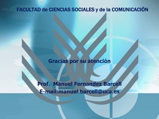 FACULTAD de CIENCIAS SOCIALES y de la COMUNICACIÓN 
Gracias por su atención 
Prof. Manuel Fernandez Barcell 
E-mail:manuel.barcell@uca.es 
