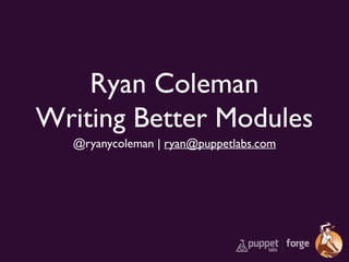 Ryan Coleman
Writing Better Modules
@ryanycoleman | ryan@puppetlabs.com

 