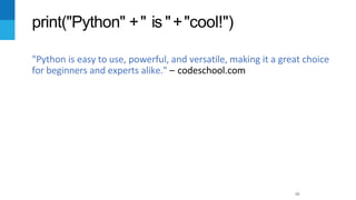 10
"Python is easy to use, powerful, and versatile, making it a great choice
for beginners and experts alike." – codeschool.com
print("Python" +" is "+"cool!")
 