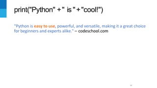 11
print("Python" +" is "+"cool!")
"Python is easy to use, powerful, and versatile, making it a great choice
for beginners and experts alike." – codeschool.com
 