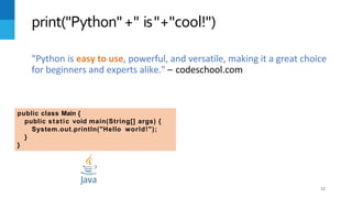print("Python"+" is"+"cool!")
"Python is easy to use, powerful, and versatile, making it a great choice
for beginners and experts alike." – codeschool.com
public class Main {
public static void main(String[] args) {
System.out.println("Hello world!");
}
}
12
 