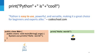 print("Python"+" is"+"cool!")
"Python is easy to use, powerful, and versatile, making it a great choice
for beginners and experts alike." – codeschool.com
public class Main {
public static void main(String[] args) {
System.out.println("Hello world!");
}
}
print("Hello world!")
13
 