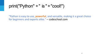 14
"Python is easy to use, powerful, and versatile, making it a great choice
for beginners and experts alike." – codeschool.com
print("Python" +" is "+"cool!")
 