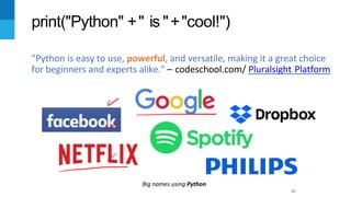 print("Python" +" is "+"cool!")
"Python is easy to use, powerful, and versatile, making it a great choice
for beginners and experts alike." – codeschool.com/ Pluralsight Platform
18
Big names using Python
 