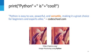 "Python is easy to use, powerful, and versatile, making it a great choice
for beginners and experts alike." – codeschool.com
print("Python"+" is"+"cool!")
https://opencv.org/
Image Processing using Python
19
 