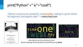"Python is easy to use, powerful, and versatile, making it a great choice
for beginners and experts alike." – codeschool.com
print("Python"+" is"+"cool!")
https://github.com/amueller/word_cloud
Natural Language Processing (NLP) and Text Mining using Python
22
 