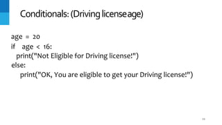 53
Conditionals:(Drivinglicenseage)
age = 20
if age < 16:
print("Not Eligible for Driving license!")
else:
print("OK, You are eligible to get your Driving license!")
 