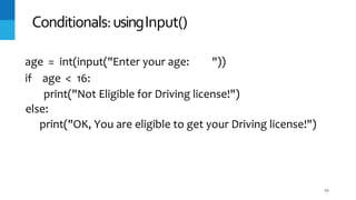 54
Conditionals:usingInput()
age = int(input("Enter your age: "))
if age < 16:
print("Not Eligible for Driving license!")
else:
print("OK, You are eligible to get your Driving license!")
 