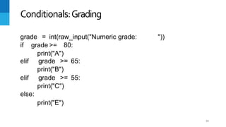 55
Conditionals:Grading
grade = int(raw_input("Numeric grade: "))
if grade >= 80:
print("A")
elif grade >= 65:
print("B")
elif grade >= 55:
print("C")
else:
print("E")
 