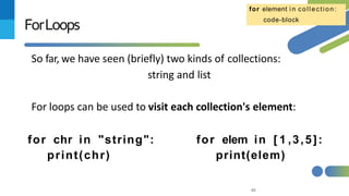 So far, we have seen (briefly) two kinds of collections:
string and list
For loops can be used to visit each collection's element:
60
ForLoops
for element i n collection:
code-block
for chr in "string":
print(chr)
for elem in [ 1 ,3,5]:
print(elem)
 