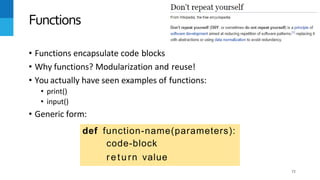 72
• Functions encapsulate code blocks
• Why functions? Modularization and reuse!
• You actually have seen examples of functions:
• print()
• input()
• Generic form:
Functions
def function-name(parameters):
code-block
return value
 