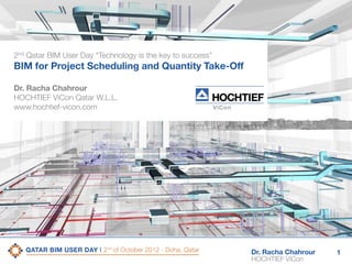 2nd Qatar BIM User Day “Technology is the key to success”

BIM for Project Scheduling and Quantity Take-Off
Dr. Racha Chahrour
HOCHTIEF ViCon Qatar W.L.L.
www.hochtief-vicon.com

Dr. Racha Chahrour
HOCHTIEF ViCon

1

 