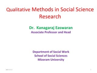 Qualitative Methods in Social Science
Research
Dr. Kanagaraj Easwaran
Associate Professor and Head
Department of Social Work
School of Social Sciences
Mizoram University
009/15/15 1
 