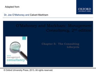 Type author names here
© Oxford University Press, 2013. All rights reserved.
O’Mahoney and Markham: Management
Consultancy, 2nd edition
Chapter 5: The Consulting
Lifecycle
Dr. Joe O’Mahoney and Calvert Markham
Adapted from
 