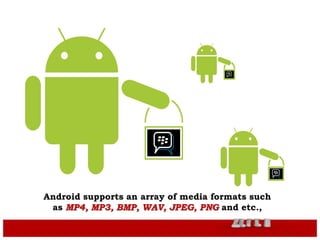 .
Android’s web browser is based on the open-source Web Kit
layout engine, coupled with Chrome's V8 JavaScript engine
Android supports an array of media formats such
as MP4, MP3, BMP, WAV, JPEG, PNG and etc.,
 