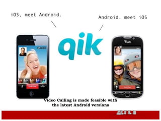Android supports Bluetooth feature
Video Calling is made feasible with
the latest Android versions
 