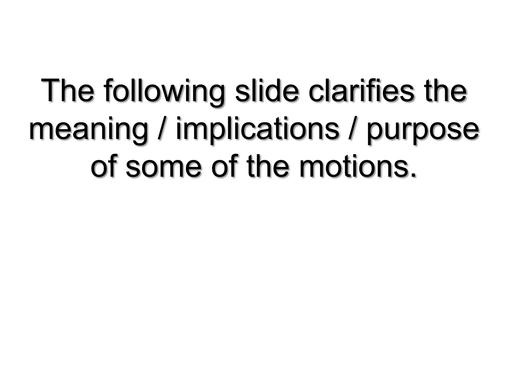 The following slide clarifies the
meaning / implications / purpose
   of some of the motions.
 