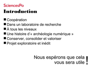 Introduction
 Coopération
 Dans un laboratoire de recherche
 À tous les niveaux
 Une histoire d’« archéologie numériqu...
