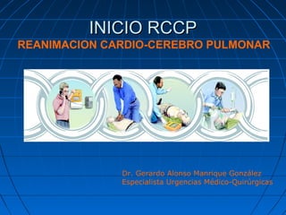 REANIMACION CARDIO-CEREBRO PULMONAR
Dr. Gerardo Alonso Manrique González
Especialista Urgencias Médico-Quirúrgicas
INICIO RCCPINICIO RCCP
 