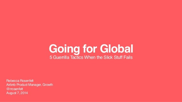 Going for Global
5 Guerrilla Tactics When the Slick Stuff Fails
Rebecca Rosenfelt
Airbnb Product Manager, Growth
@rrosenfe...