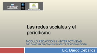 MODULO REDACCION II - INTERACTIVIDADDIPLOMATURA EN COMUNICACIÓN Y PERIODISMO DIGITAL Las redes sociales y el periodismo Lic. Dardo Ceballos  