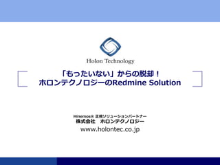 www.holontec.co.jp
「もったいない」からの脱却！
ホロンテクノロジーのRedmine Solution
Hinemos® 正規ソリューションパートナー
株式会社 ホロンテクノロジー
 