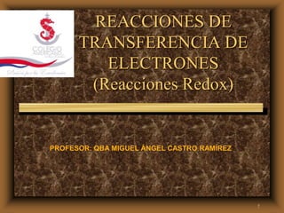 1
REACCIONES DE
TRANSFERENCIA DE
ELECTRONES
(Reacciones Redox)
PROFESOR: QBA MIGUEL ÁNGEL CASTRO RAMÍREZ
 