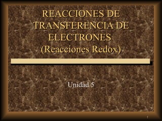 1
REACCIONES DEREACCIONES DE
TRANSFERENCIA DETRANSFERENCIA DE
ELECTRONESELECTRONES
(Reacciones Redox)(Reacciones Redox)
Unidad 5
 