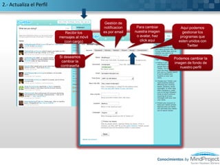 2.- Actualiza el Perfil
Si deseamos
cambiar la
contraseña
Recibir los
mensajes al móvil
(con cargo)
Para cambiar
nuestra imagen
o avatar, haz
click aqui
Podemos cambiar la
imagen de fondo de
nuestro perfil
Aquí podemos
gestionar los
programas que
esten unidos con
Twitter
Gestión de
notificacion
es por email
Conocimientos by
 