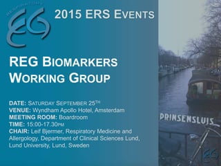 DATE: SATURDAY SEPTEMBER 25TH
VENUE: Wyndham Apollo Hotel, Amsterdam
MEETING ROOM: Boardroom
TIME: 15:00-17.30PM
CHAIR: Leif Bjermer, Respiratory Medicine and
Allergology, Department of Clinical Sciences Lund,
Lund University, Lund, Sweden
REG BIOMARKERS
WORKING GROUP
 