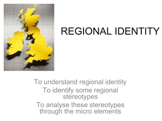 REGIONAL IDENTITY




To understand regional identity
   To identify some regional
         stereotypes
 To analyse these stereotypes
  through the micro elements
 