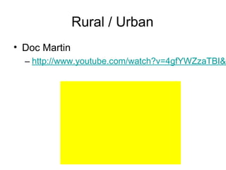 Rural / Urban
• Doc Martin
  – http://www.youtube.com/watch?v=4gfYWZzaTBI&f
 