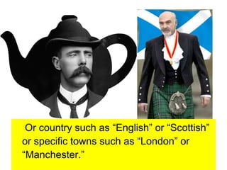 Or country such as “English” or “Scottish”
or specific towns such as “London” or
“Manchester.”
 