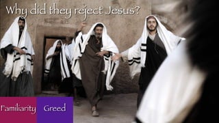 Why did they reject Jesus?
Familiarity Greed
 