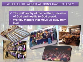 WHICH IS THE WORLD WE DON’T HAVE TO LOVE?The philosophy of the heathen, unaware of God and hostile to God crowd.