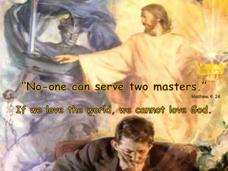 “No-one can serve two masters.”Matthew, 6: 24If we love the world, we cannot love God.