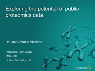 Exploring the potential of public
proteomics data
Dr. Juan Antonio Vizcaíno
Proteomics Team Leader
EMBL-EBI
Hinxton, Cambridge, UK
 