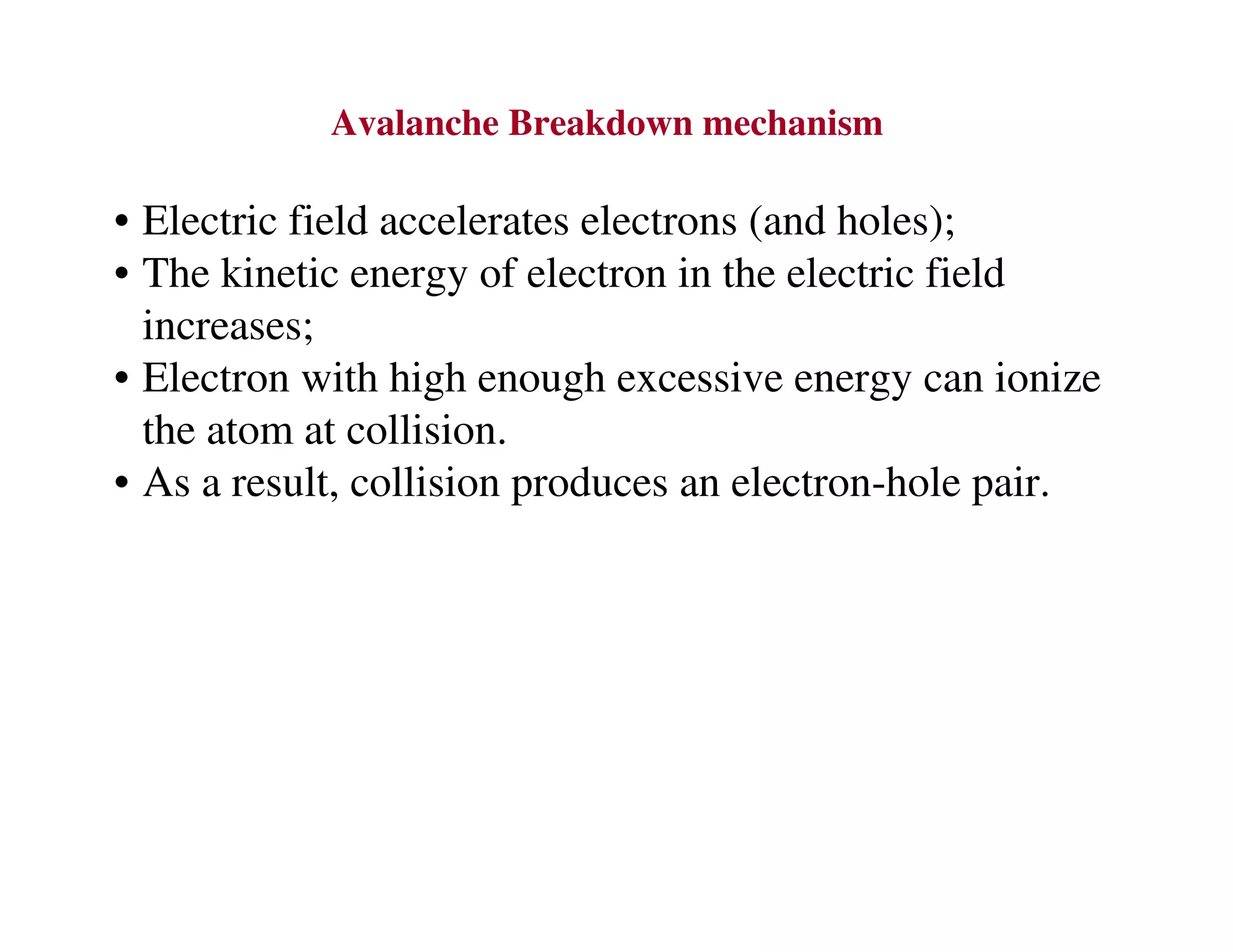 Avalanche Breakdown mechanism
• Electric field accelerates electrons (and holes);
• The kinetic energy of electron in the electric field
increases;
• Electron with high enough excessive energy can ionize
the atom at collision.
• As a result, collision produces an electron-hole pair.
 