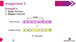 Assignment 5
Example’s:
 Input: Extreme
 Output: emertxE
E x t r e m e 0
e m t r e x E 0
swap
Input string
Output string
2nd iteration
 
